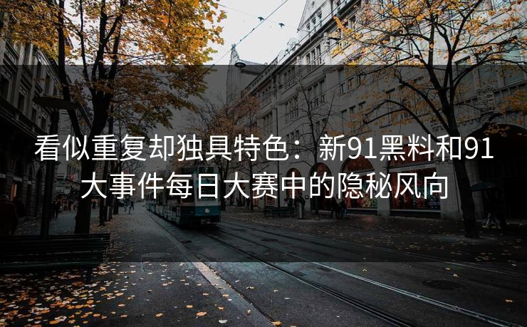 看似重复却独具特色：新91黑料和91大事件每日大赛中的隐秘风向