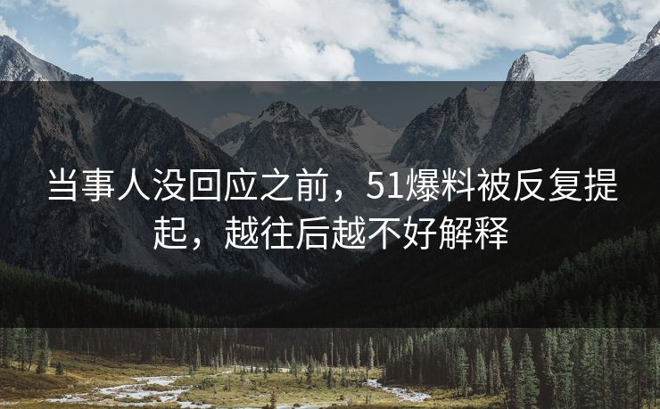 当事人没回应之前，51爆料被反复提起，越往后越不好解释
